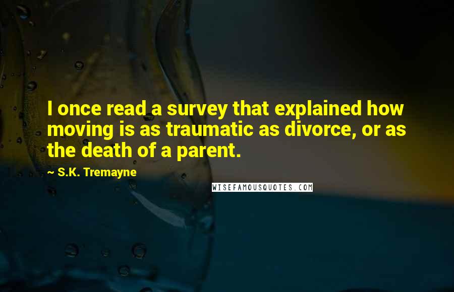 S.K. Tremayne Quotes: I once read a survey that explained how moving is as traumatic as divorce, or as the death of a parent.