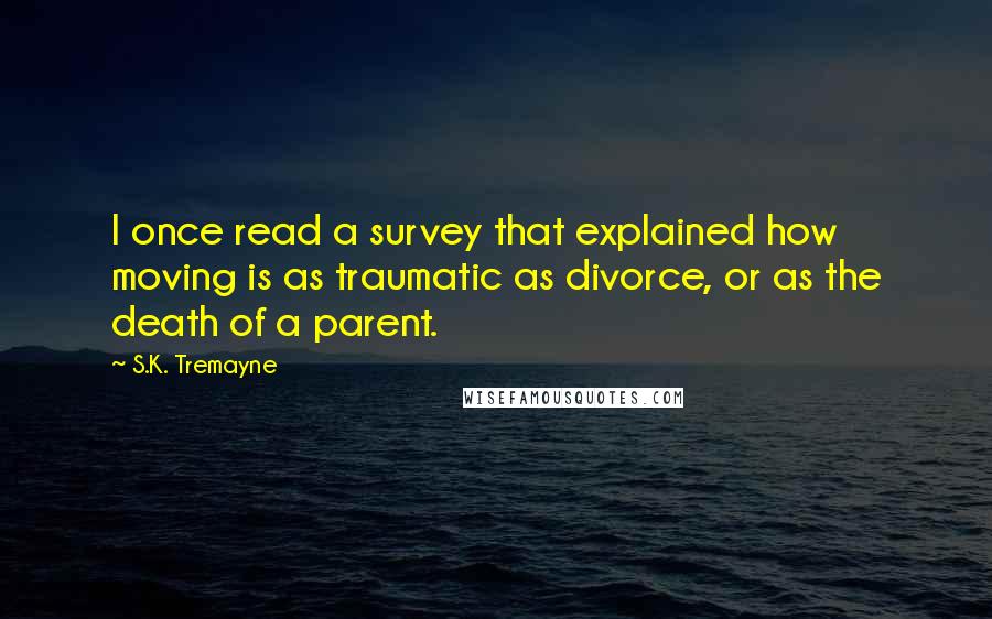 S.K. Tremayne Quotes: I once read a survey that explained how moving is as traumatic as divorce, or as the death of a parent.