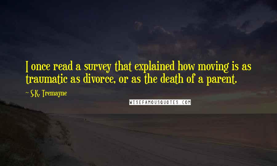 S.K. Tremayne Quotes: I once read a survey that explained how moving is as traumatic as divorce, or as the death of a parent.