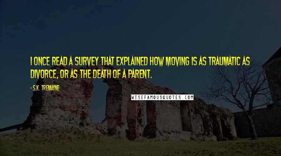 S.K. Tremayne Quotes: I once read a survey that explained how moving is as traumatic as divorce, or as the death of a parent.