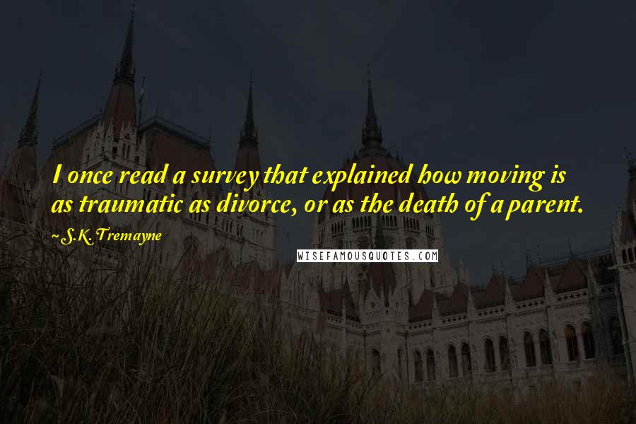 S.K. Tremayne Quotes: I once read a survey that explained how moving is as traumatic as divorce, or as the death of a parent.