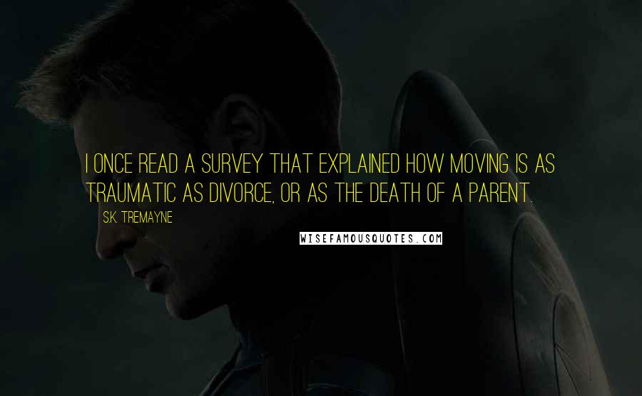 S.K. Tremayne Quotes: I once read a survey that explained how moving is as traumatic as divorce, or as the death of a parent.