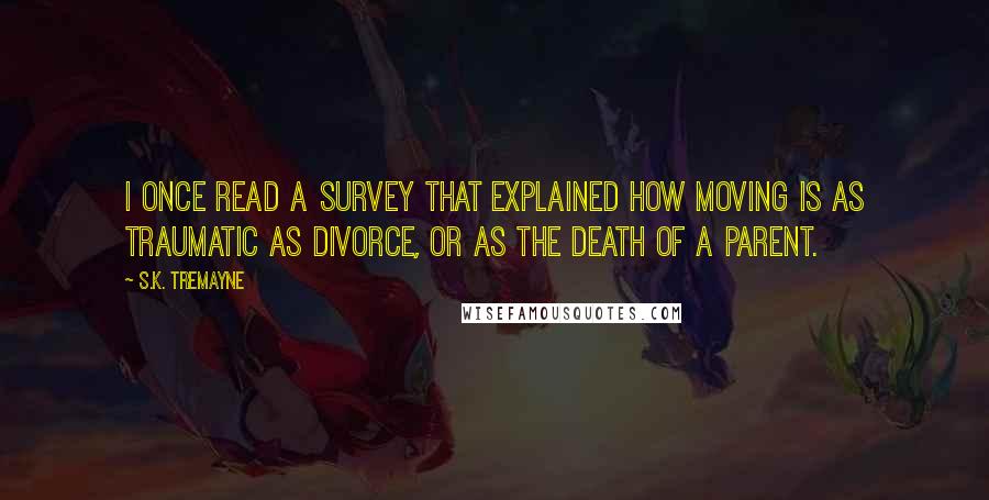 S.K. Tremayne Quotes: I once read a survey that explained how moving is as traumatic as divorce, or as the death of a parent.