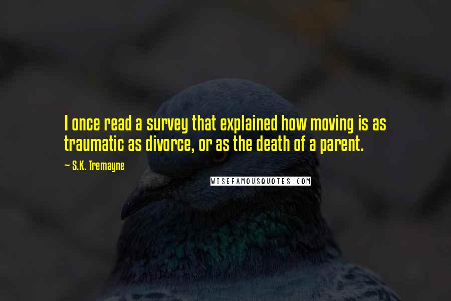 S.K. Tremayne Quotes: I once read a survey that explained how moving is as traumatic as divorce, or as the death of a parent.