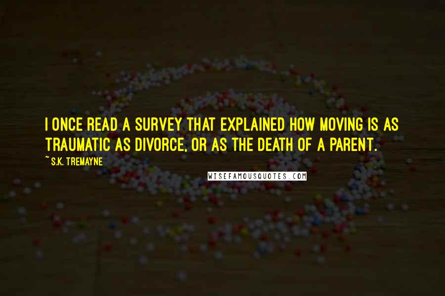 S.K. Tremayne Quotes: I once read a survey that explained how moving is as traumatic as divorce, or as the death of a parent.