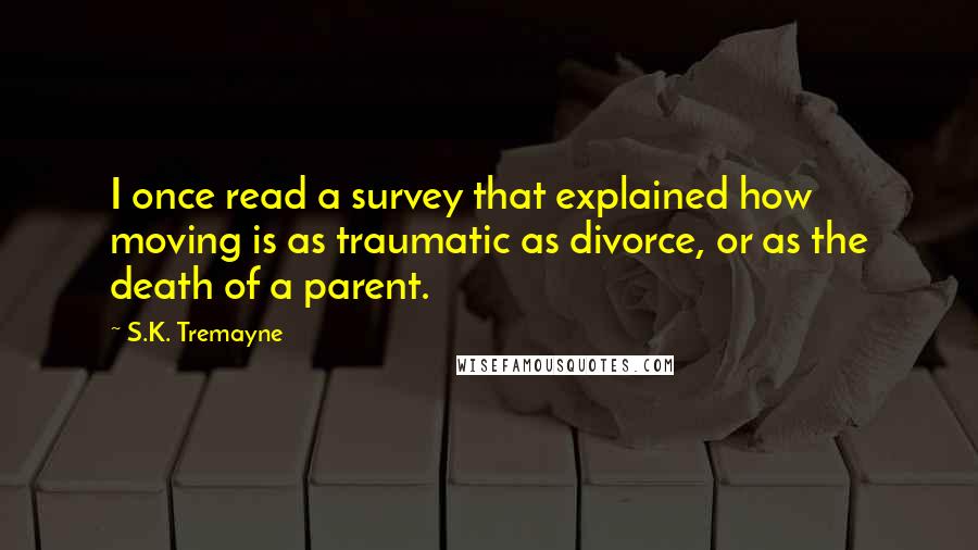 S.K. Tremayne Quotes: I once read a survey that explained how moving is as traumatic as divorce, or as the death of a parent.