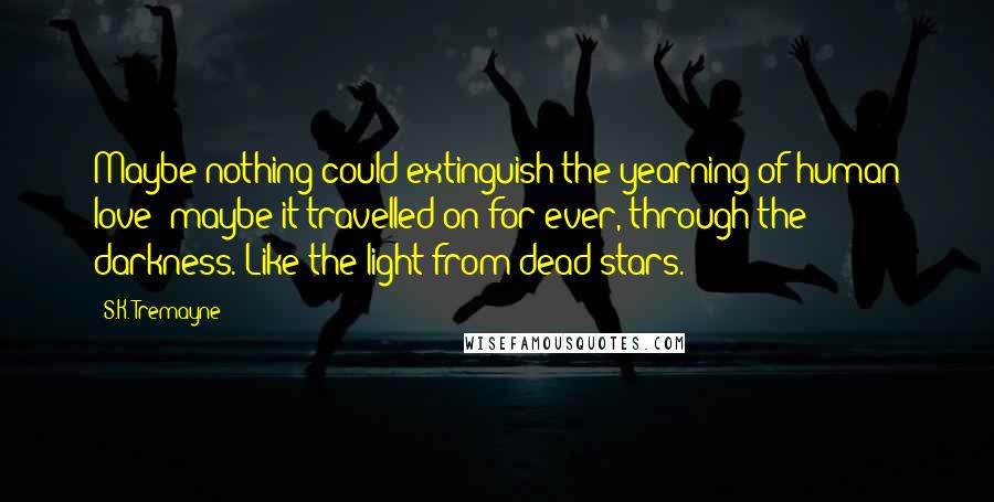 S.K. Tremayne Quotes: Maybe nothing could extinguish the yearning of human love; maybe it travelled on for ever, through the darkness. Like the light from dead stars.