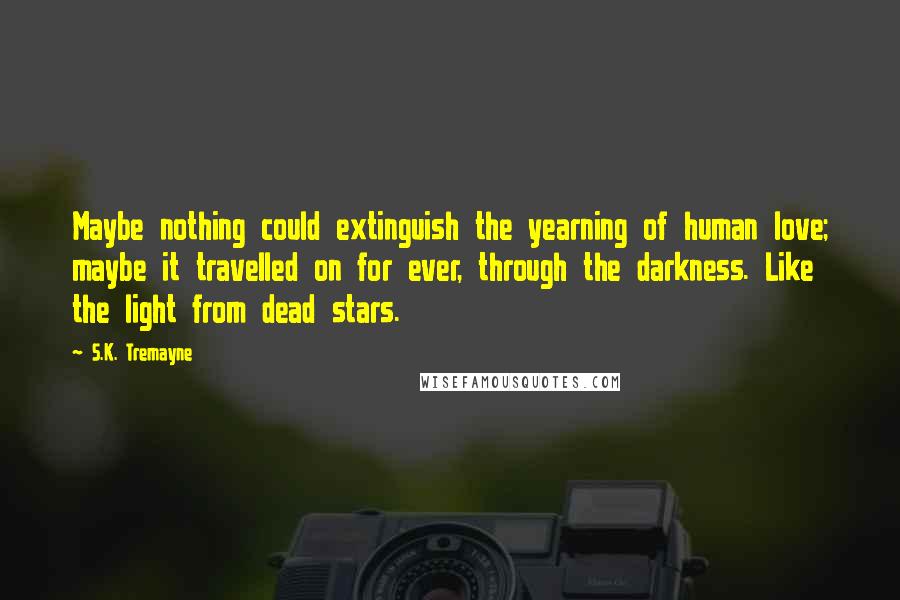 S.K. Tremayne Quotes: Maybe nothing could extinguish the yearning of human love; maybe it travelled on for ever, through the darkness. Like the light from dead stars.