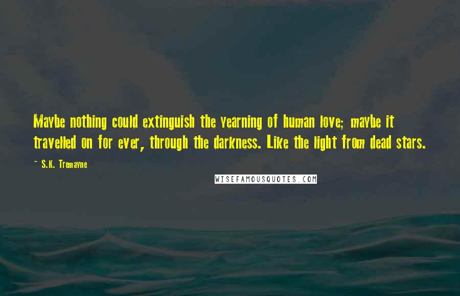 S.K. Tremayne Quotes: Maybe nothing could extinguish the yearning of human love; maybe it travelled on for ever, through the darkness. Like the light from dead stars.