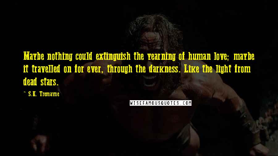 S.K. Tremayne Quotes: Maybe nothing could extinguish the yearning of human love; maybe it travelled on for ever, through the darkness. Like the light from dead stars.