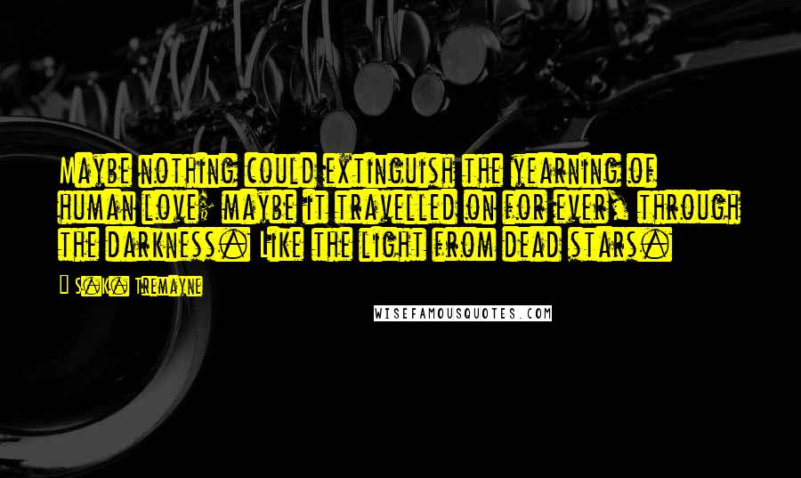 S.K. Tremayne Quotes: Maybe nothing could extinguish the yearning of human love; maybe it travelled on for ever, through the darkness. Like the light from dead stars.