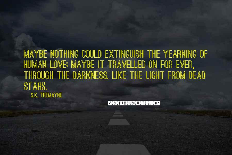 S.K. Tremayne Quotes: Maybe nothing could extinguish the yearning of human love; maybe it travelled on for ever, through the darkness. Like the light from dead stars.