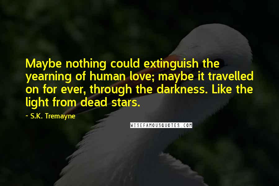 S.K. Tremayne Quotes: Maybe nothing could extinguish the yearning of human love; maybe it travelled on for ever, through the darkness. Like the light from dead stars.