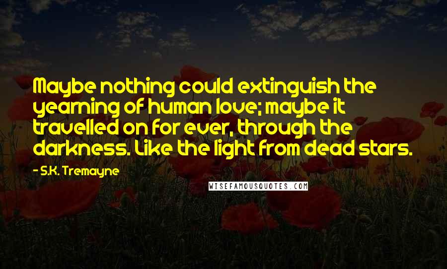 S.K. Tremayne Quotes: Maybe nothing could extinguish the yearning of human love; maybe it travelled on for ever, through the darkness. Like the light from dead stars.