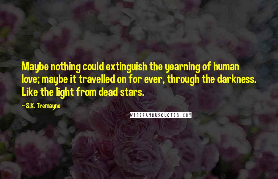 S.K. Tremayne Quotes: Maybe nothing could extinguish the yearning of human love; maybe it travelled on for ever, through the darkness. Like the light from dead stars.