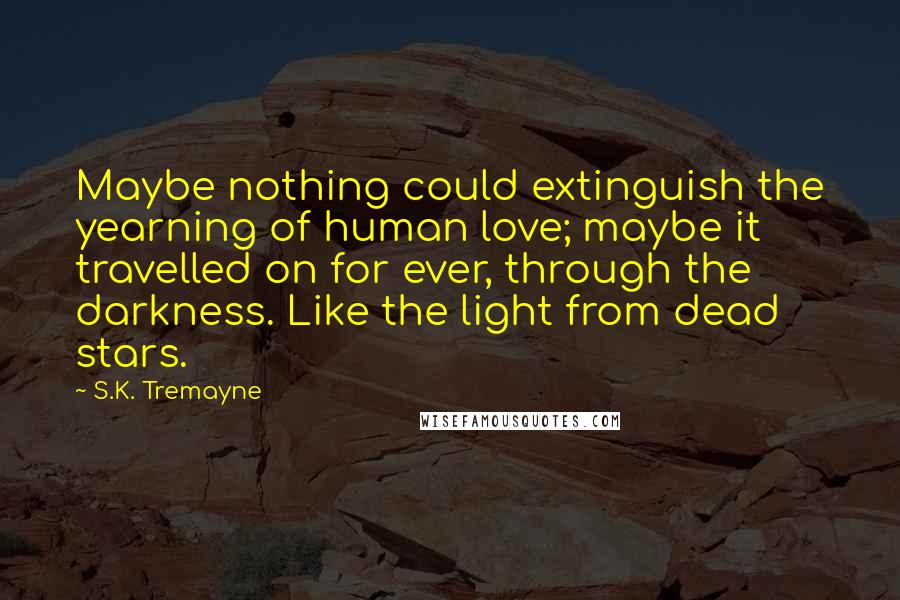 S.K. Tremayne Quotes: Maybe nothing could extinguish the yearning of human love; maybe it travelled on for ever, through the darkness. Like the light from dead stars.