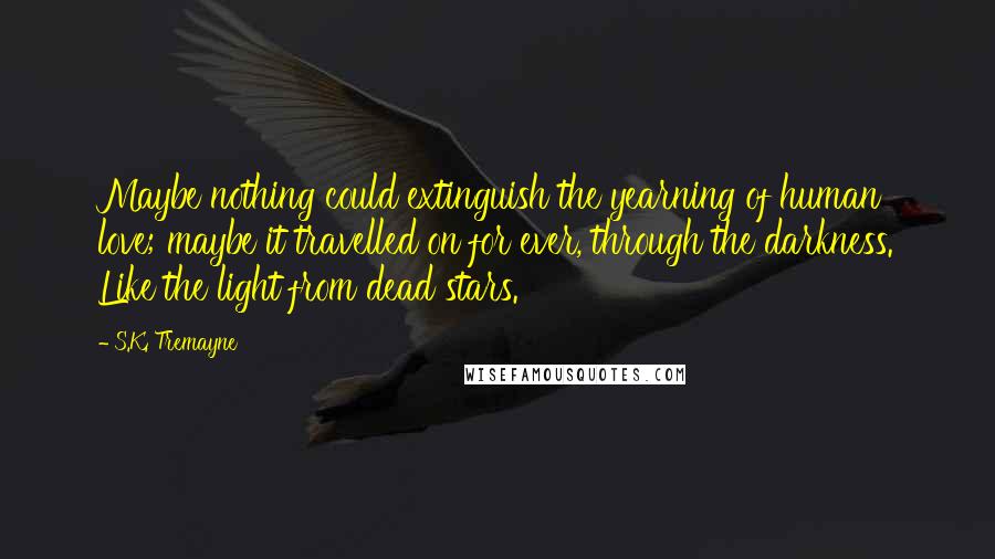 S.K. Tremayne Quotes: Maybe nothing could extinguish the yearning of human love; maybe it travelled on for ever, through the darkness. Like the light from dead stars.