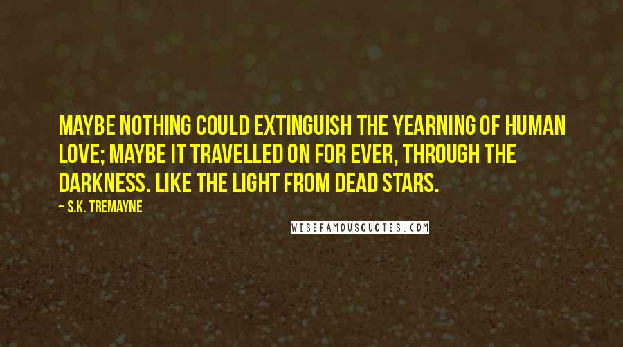 S.K. Tremayne Quotes: Maybe nothing could extinguish the yearning of human love; maybe it travelled on for ever, through the darkness. Like the light from dead stars.