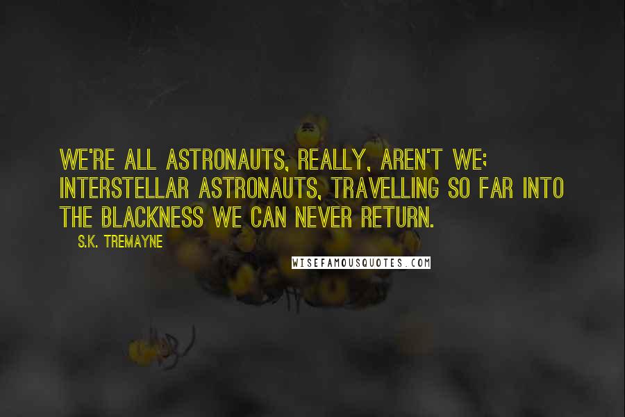 S.K. Tremayne Quotes: We're all astronauts, really, aren't we; interstellar astronauts, travelling so far into the blackness we can never return.