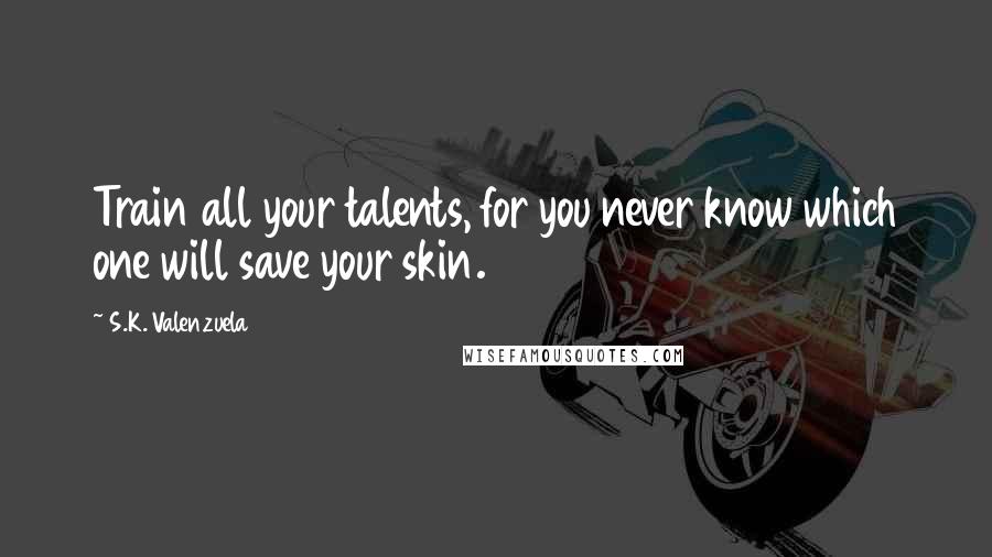 S.K. Valenzuela Quotes: Train all your talents, for you never know which one will save your skin.