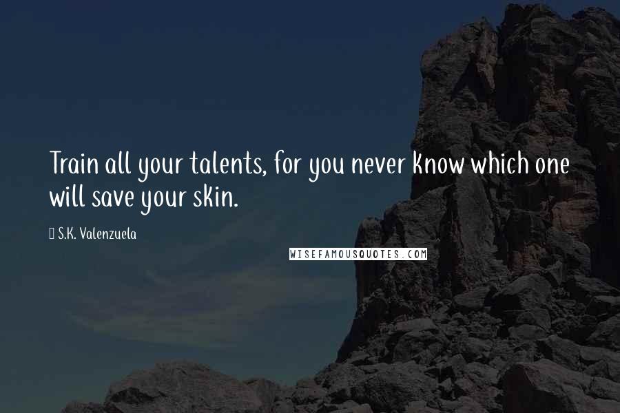 S.K. Valenzuela Quotes: Train all your talents, for you never know which one will save your skin.