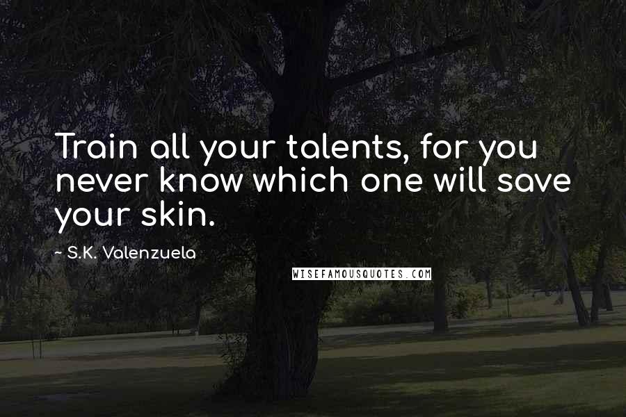 S.K. Valenzuela Quotes: Train all your talents, for you never know which one will save your skin.