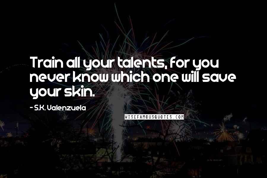 S.K. Valenzuela Quotes: Train all your talents, for you never know which one will save your skin.