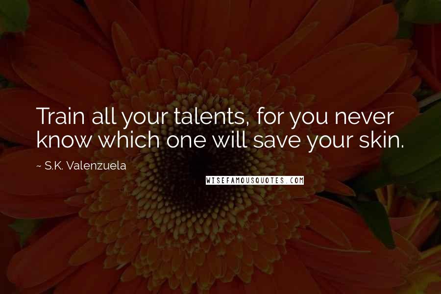 S.K. Valenzuela Quotes: Train all your talents, for you never know which one will save your skin.