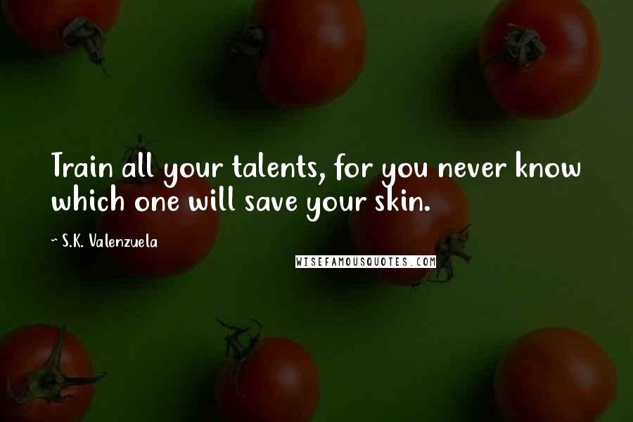 S.K. Valenzuela Quotes: Train all your talents, for you never know which one will save your skin.