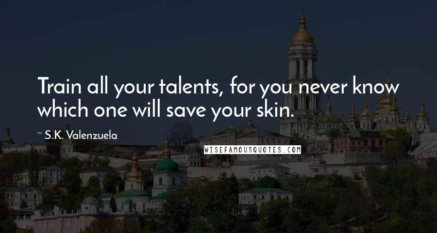 S.K. Valenzuela Quotes: Train all your talents, for you never know which one will save your skin.