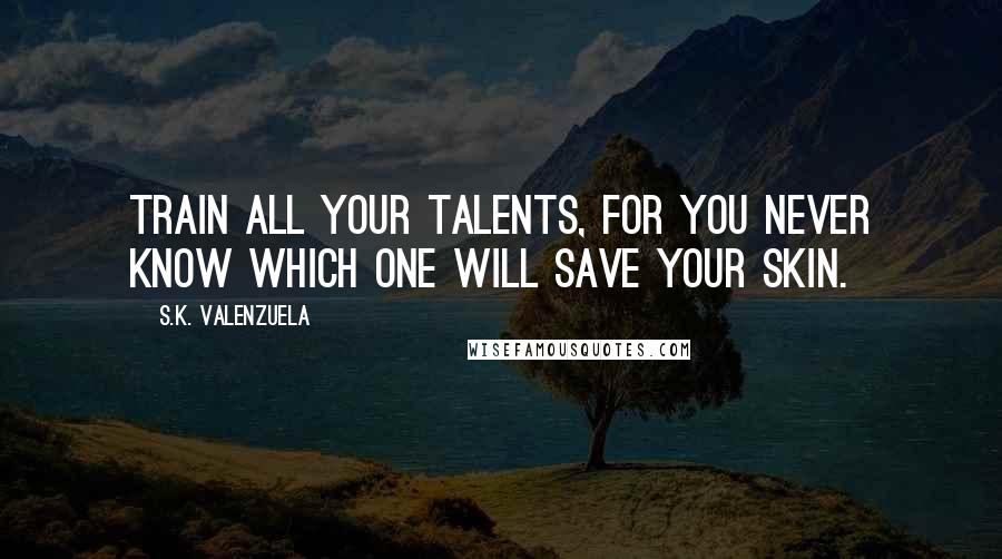 S.K. Valenzuela Quotes: Train all your talents, for you never know which one will save your skin.