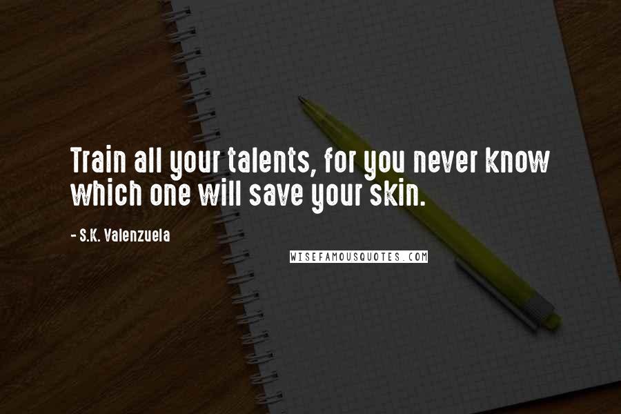 S.K. Valenzuela Quotes: Train all your talents, for you never know which one will save your skin.