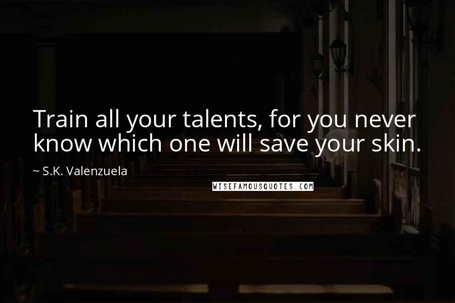 S.K. Valenzuela Quotes: Train all your talents, for you never know which one will save your skin.