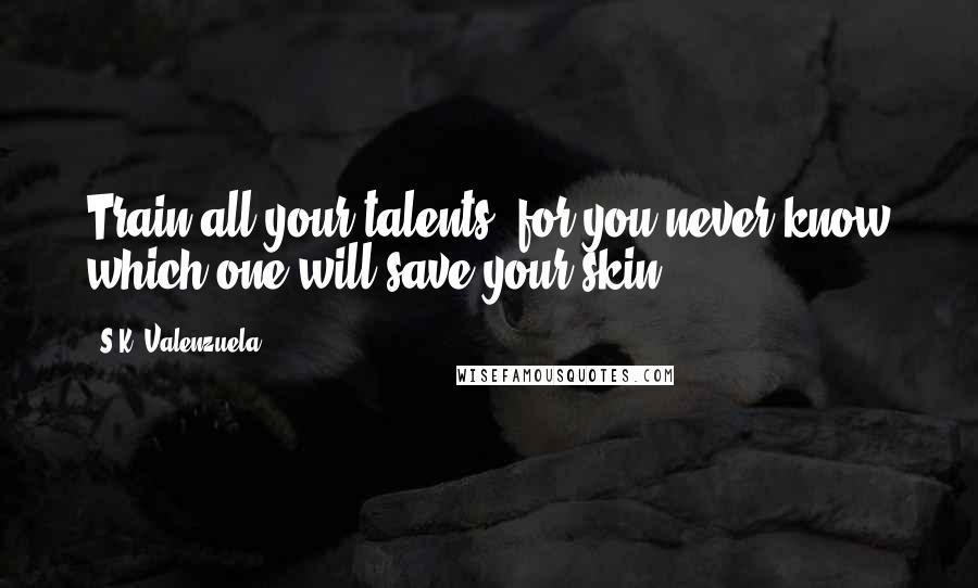 S.K. Valenzuela Quotes: Train all your talents, for you never know which one will save your skin.