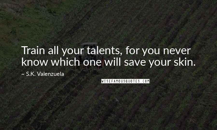 S.K. Valenzuela Quotes: Train all your talents, for you never know which one will save your skin.