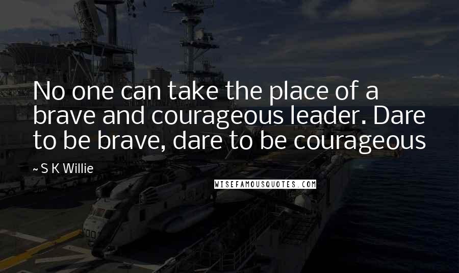 S K Willie Quotes: No one can take the place of a brave and courageous leader. Dare to be brave, dare to be courageous