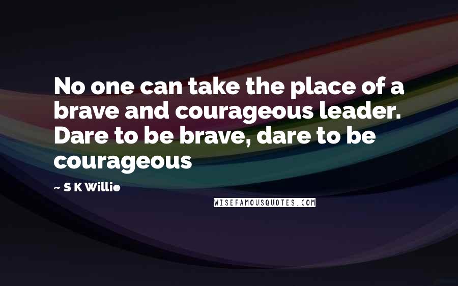 S K Willie Quotes: No one can take the place of a brave and courageous leader. Dare to be brave, dare to be courageous