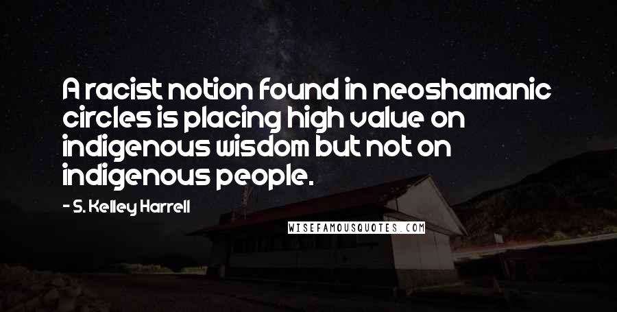 S. Kelley Harrell Quotes: A racist notion found in neoshamanic circles is placing high value on indigenous wisdom but not on indigenous people.