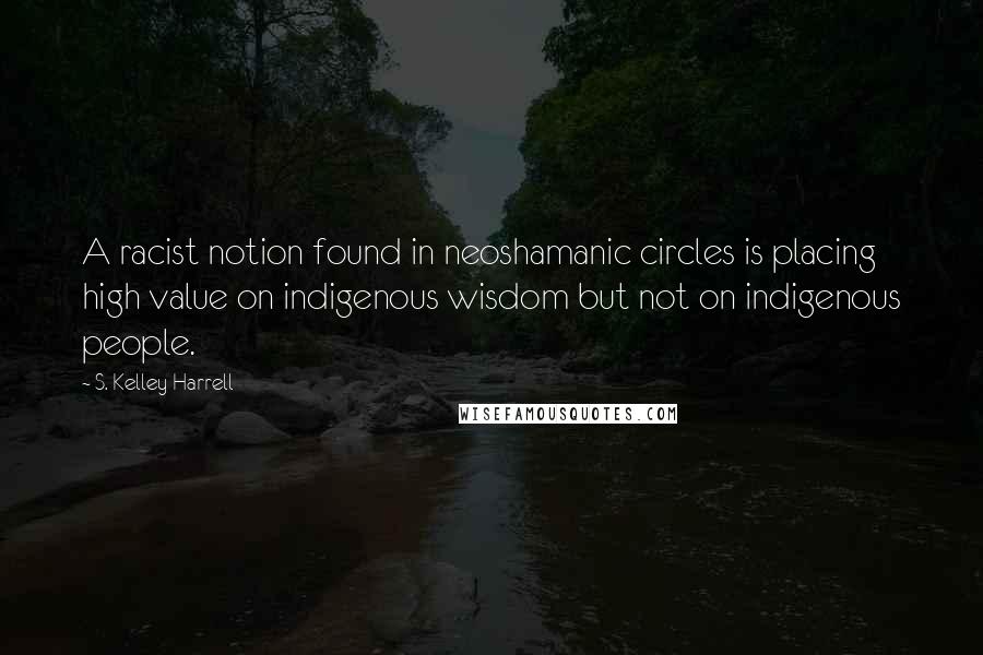 S. Kelley Harrell Quotes: A racist notion found in neoshamanic circles is placing high value on indigenous wisdom but not on indigenous people.