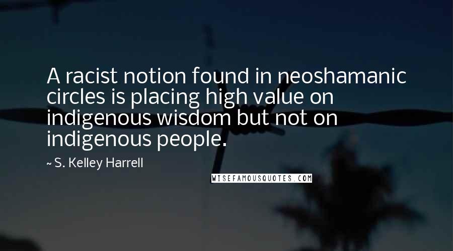 S. Kelley Harrell Quotes: A racist notion found in neoshamanic circles is placing high value on indigenous wisdom but not on indigenous people.