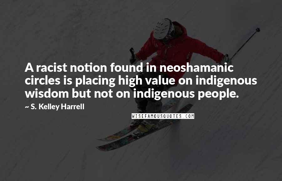 S. Kelley Harrell Quotes: A racist notion found in neoshamanic circles is placing high value on indigenous wisdom but not on indigenous people.