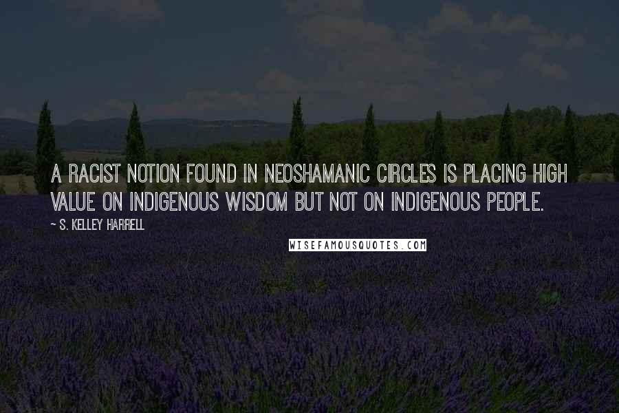 S. Kelley Harrell Quotes: A racist notion found in neoshamanic circles is placing high value on indigenous wisdom but not on indigenous people.
