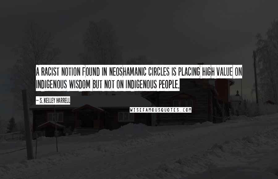 S. Kelley Harrell Quotes: A racist notion found in neoshamanic circles is placing high value on indigenous wisdom but not on indigenous people.