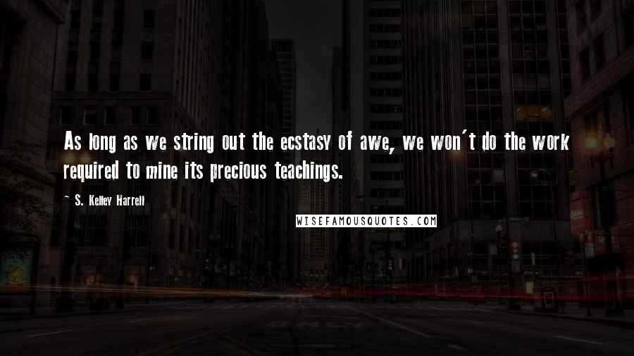 S. Kelley Harrell Quotes: As long as we string out the ecstasy of awe, we won't do the work required to mine its precious teachings.