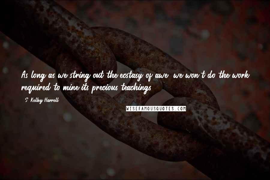 S. Kelley Harrell Quotes: As long as we string out the ecstasy of awe, we won't do the work required to mine its precious teachings.