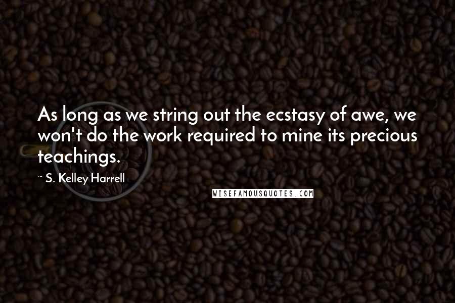 S. Kelley Harrell Quotes: As long as we string out the ecstasy of awe, we won't do the work required to mine its precious teachings.