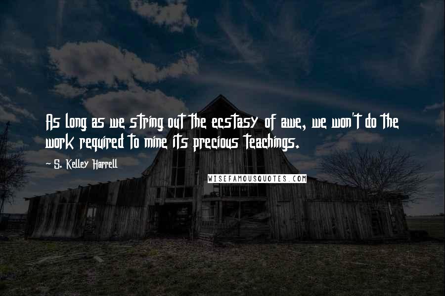 S. Kelley Harrell Quotes: As long as we string out the ecstasy of awe, we won't do the work required to mine its precious teachings.