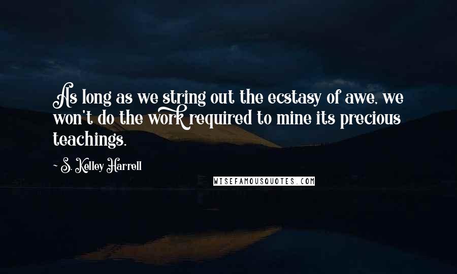 S. Kelley Harrell Quotes: As long as we string out the ecstasy of awe, we won't do the work required to mine its precious teachings.