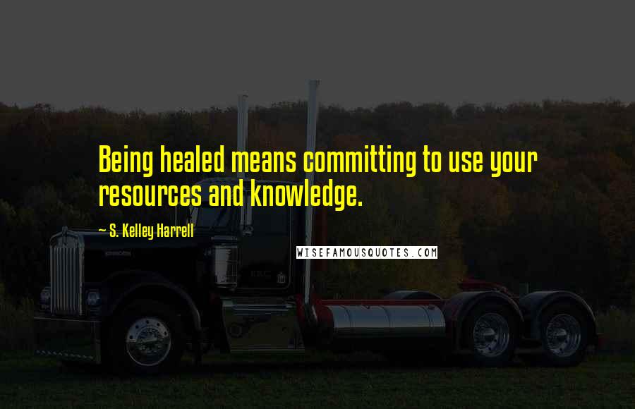 S. Kelley Harrell Quotes: Being healed means committing to use your resources and knowledge.
