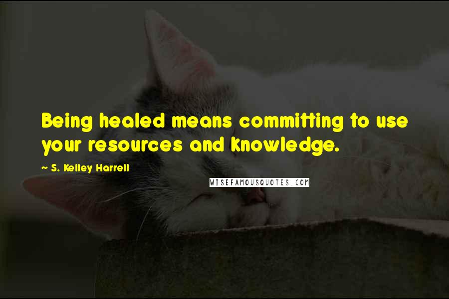 S. Kelley Harrell Quotes: Being healed means committing to use your resources and knowledge.